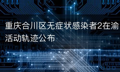 重庆合川区无症状感染者2在渝活动轨迹公布