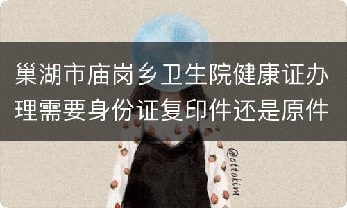 巢湖市庙岗乡卫生院健康证办理需要身份证复印件还是原件？