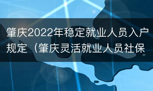 肇庆2022年稳定就业人员入户规定（肇庆灵活就业人员社保2020年最新政策）