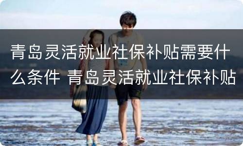 青岛灵活就业社保补贴需要什么条件 青岛灵活就业社保补贴需要什么条件才能申请