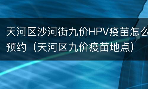 天河区沙河街九价HPV疫苗怎么预约（天河区九价疫苗地点）