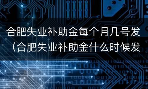 合肥失业补助金每个月几号发（合肥失业补助金什么时候发）