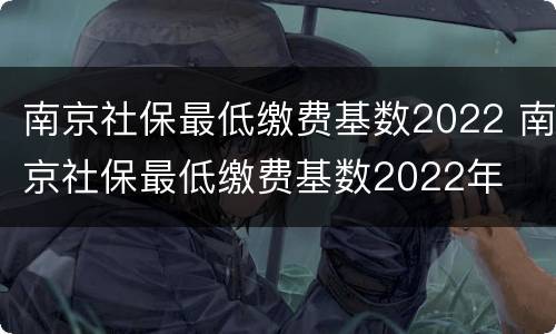 南京社保最低缴费基数2022 南京社保最低缴费基数2022年