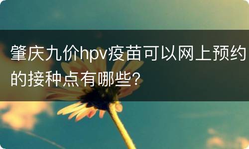 肇庆九价hpv疫苗可以网上预约的接种点有哪些？