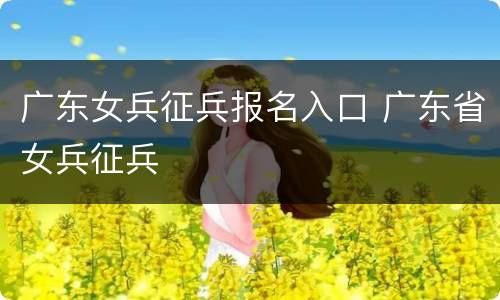 广东女兵征兵报名入口 广东省女兵征兵