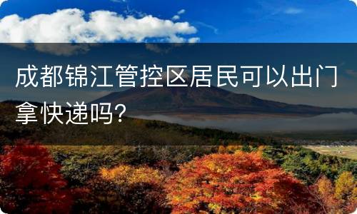 成都锦江管控区居民可以出门拿快递吗？