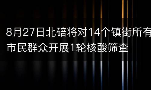 8月27日北碚将对14个镇街所有市民群众开展1轮核酸筛查