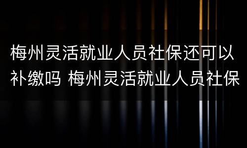 梅州灵活就业人员社保还可以补缴吗 梅州灵活就业人员社保还可以补缴吗多少钱