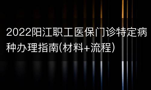2022阳江职工医保门诊特定病种办理指南(材料+流程)