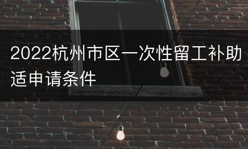 2022杭州市区一次性留工补助适申请条件
