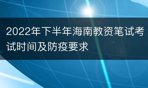 2022年下半年海南教资笔试考试时间及防疫要求