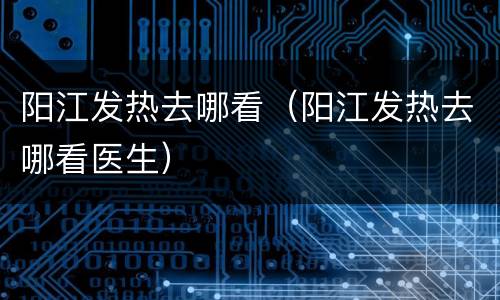 阳江发热去哪看（阳江发热去哪看医生）