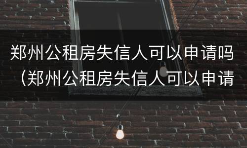 郑州公租房失信人可以申请吗（郑州公租房失信人可以申请吗知乎）
