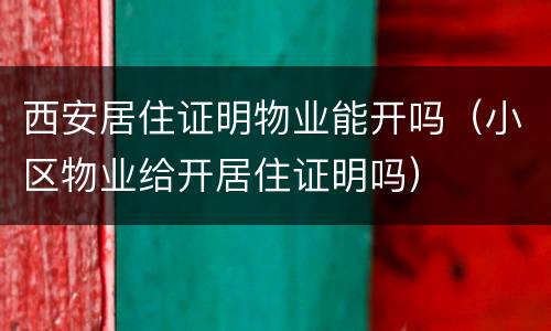 西安居住证明物业能开吗（小区物业给开居住证明吗）