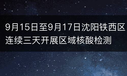 9月15日至9月17日沈阳铁西区连续三天开展区域核酸检测