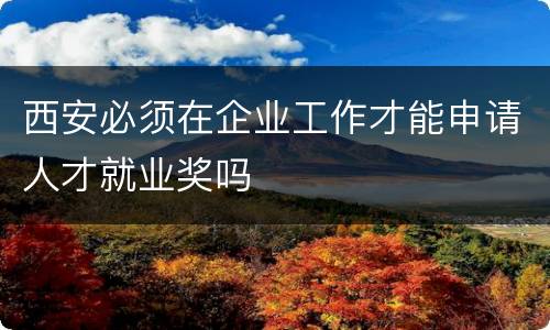 西安必须在企业工作才能申请人才就业奖吗
