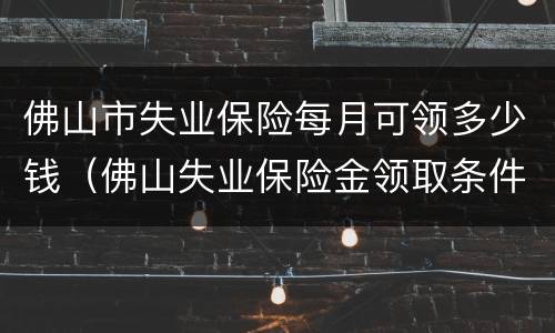 佛山市失业保险每月可领多少钱（佛山失业保险金领取条件及领取标准）