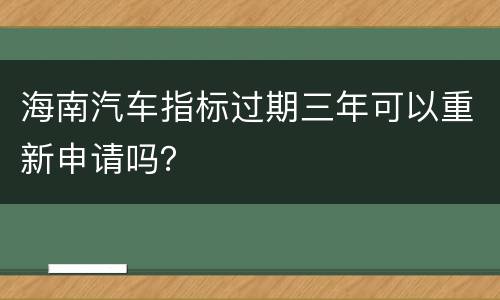 海南汽车指标过期三年可以重新申请吗？