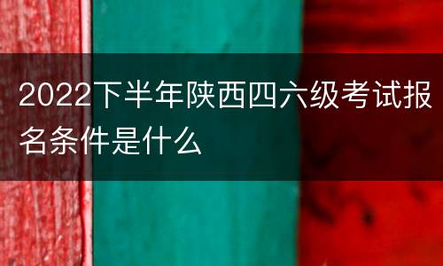 2022下半年陕西四六级考试报名条件是什么