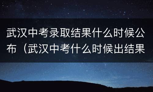 武汉中考录取结果什么时候公布（武汉中考什么时候出结果）