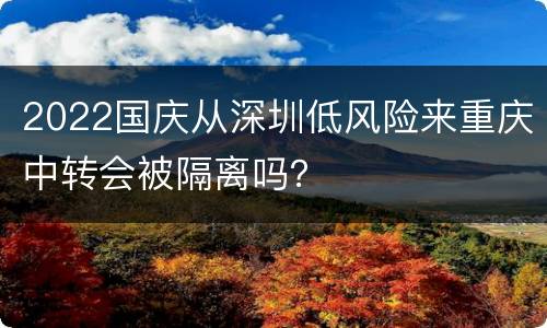 2022国庆从深圳低风险来重庆中转会被隔离吗？