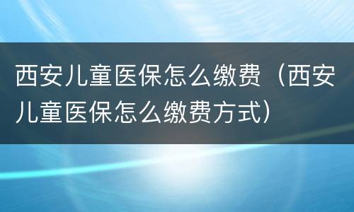 西安儿童医保怎么缴费（西安儿童医保怎么缴费方式）