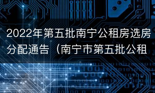 2022年第五批南宁公租房选房分配通告（南宁市第五批公租房）