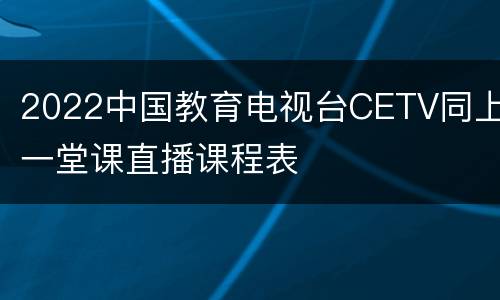 2022中国教育电视台CETV同上一堂课直播课程表
