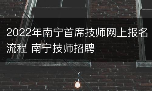 2022年南宁首席技师网上报名流程 南宁技师招聘