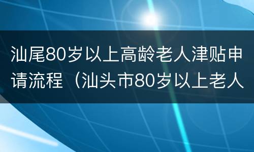 汕尾80岁以上高龄老人津贴申请流程（汕头市80岁以上老人高龄津贴）