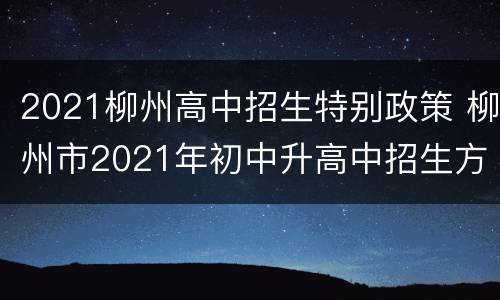 2021柳州高中招生特别政策 柳州市2021年初中升高中招生方案