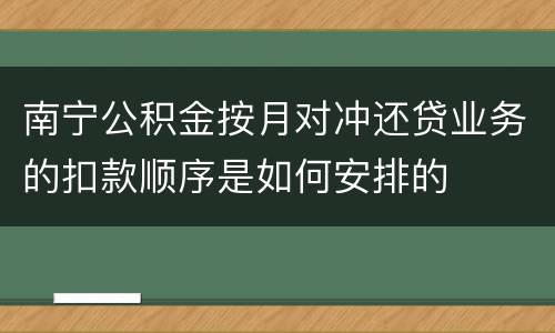 南宁公积金按月对冲还贷业务的扣款顺序是如何安排的
