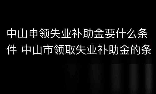 中山申领失业补助金要什么条件 中山市领取失业补助金的条件