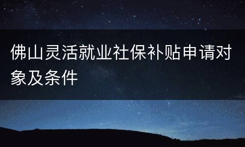 佛山灵活就业社保补贴申请对象及条件