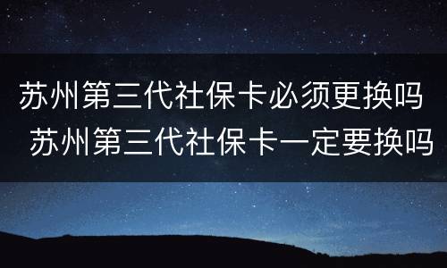 苏州第三代社保卡必须更换吗 苏州第三代社保卡一定要换吗