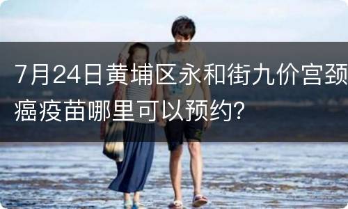 7月24日黄埔区永和街九价宫颈癌疫苗哪里可以预约？