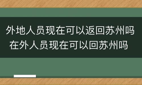 外地人员现在可以返回苏州吗 在外人员现在可以回苏州吗