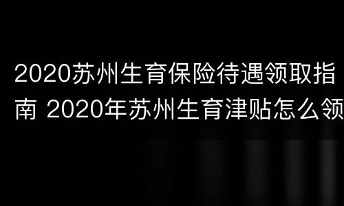 2020苏州生育保险待遇领取指南 2020年苏州生育津贴怎么领