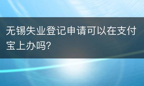 无锡失业登记申请可以在支付宝上办吗？