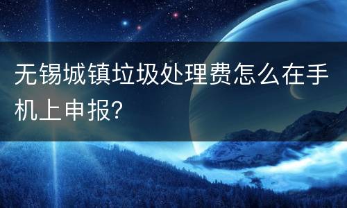 无锡城镇垃圾处理费怎么在手机上申报？