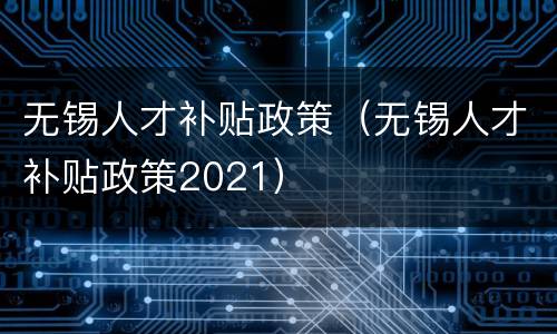 无锡人才补贴政策（无锡人才补贴政策2021）