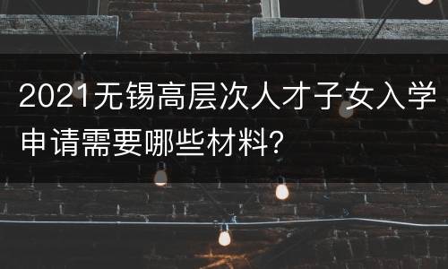 2021无锡高层次人才子女入学申请需要哪些材料？