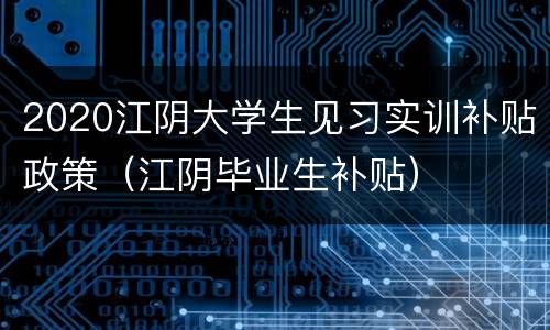 2020江阴大学生见习实训补贴政策（江阴毕业生补贴）