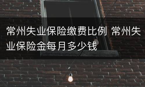 常州失业保险缴费比例 常州失业保险金每月多少钱