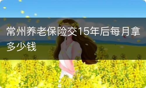 常州养老保险交15年后每月拿多少钱