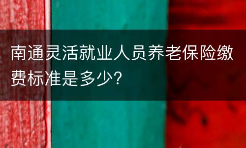 南通灵活就业人员养老保险缴费标准是多少?