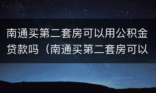 南通买第二套房可以用公积金贷款吗（南通买第二套房可以用公积金贷款吗）
