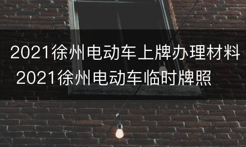 2021徐州电动车上牌办理材料 2021徐州电动车临时牌照