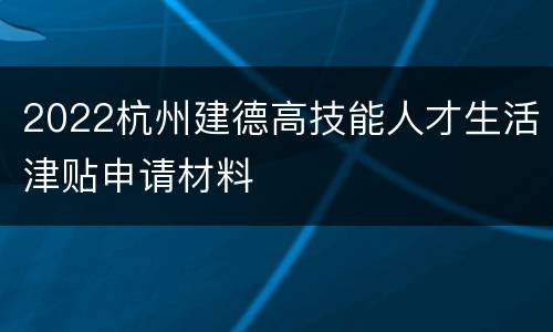 2022杭州建德高技能人才生活津贴申请材料