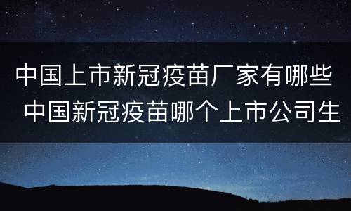 中国上市新冠疫苗厂家有哪些 中国新冠疫苗哪个上市公司生产